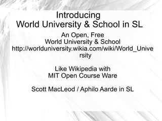 Introducing  World University & School in SL An Open, Free World University & School http://worlduniversity.wikia.com/wiki/World_University Like Wikipedia with MIT Open Course Ware Scott MacLeod / Aphilo Aarde in SL 
