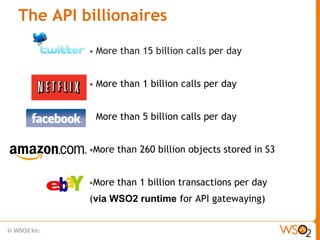 The API billionaires

         •   More than 15 billion calls per day


         •   More than 1 billion calls per day


         •   More than 5 billion calls per day


         •More   than 260 billion objects stored in S3


         •More   than 1 billion transactions per day
         (via WSO2 runtime for API gatewaying)
 
