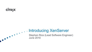 Introducing XenServer Stephen Rice (Lead Software Engineer) June 2010 
