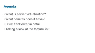 What is server virtualization?What benefits does it have?Citrix XenServer in detailTaking a look at the feature listAgenda