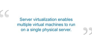 Server virtualization enables multiple virtual machines to run on a single physical server.