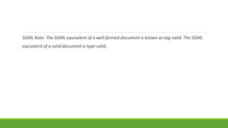 SGML Note: The SGML equivalent of a well-formed document is known as tag-valid. The SGML
equivalent of a valid document is type-valid.
 