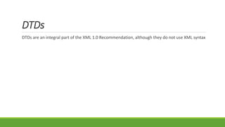 DTDs
DTDs are an integral part of the XML 1.0 Recommendation, although they do not use XML syntax
 