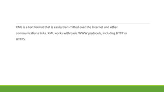 XML is a text format that is easily transmitted over the Internet and other
communications links. XML works with basic WWW protocols, including HTTP or
HTTPS.
 