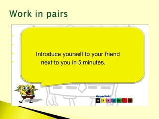 

 Introduce yourself to your friend
 next to you in 5 minutes.
 