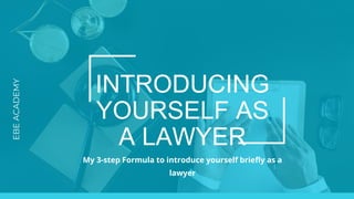 INTRODUCING
YOURSELF AS
A LAWYER
EBEACADEMY
My 3-step Formula to introduce yourself briefly as a
lawyer
 