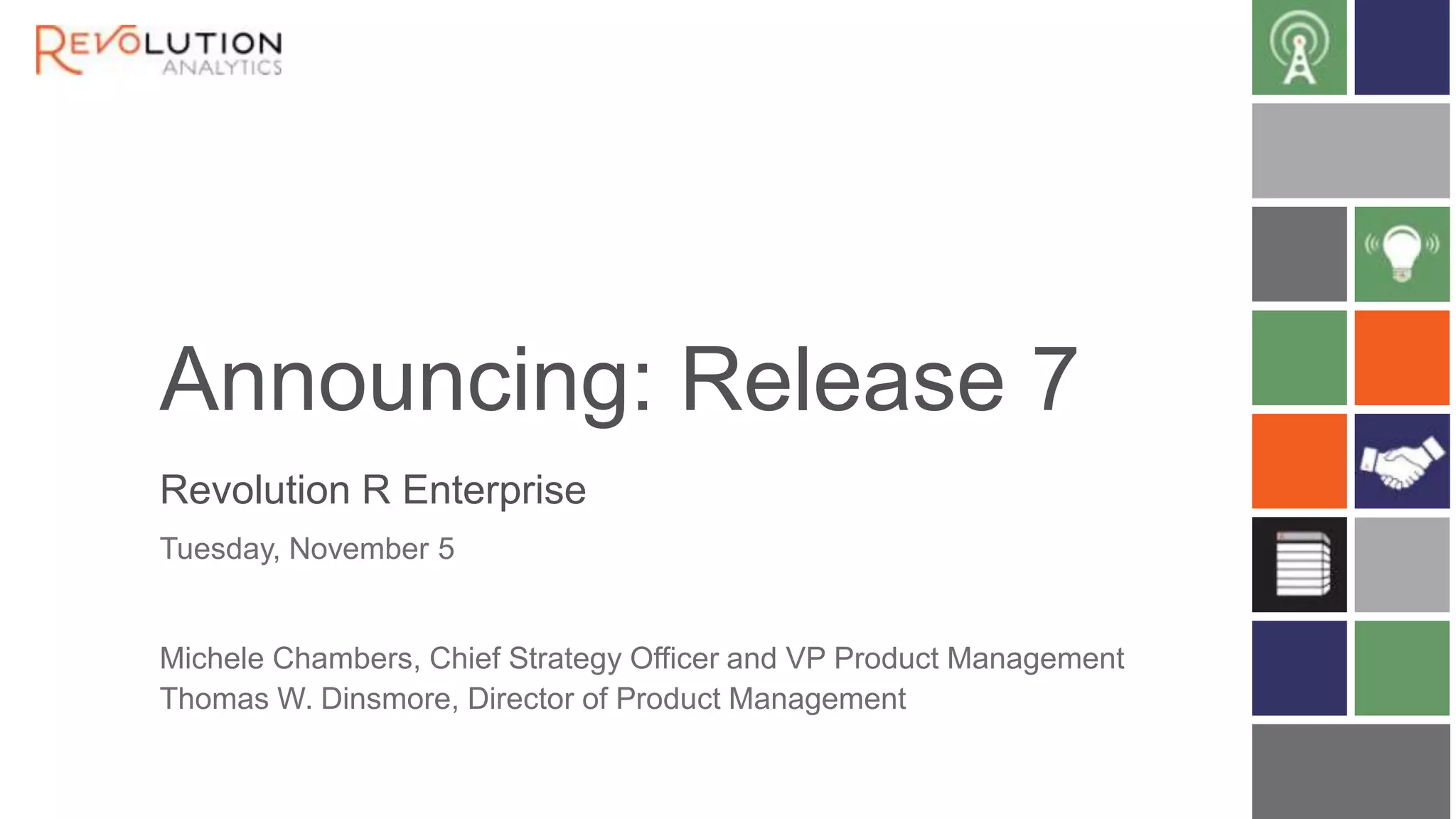 Announcing: Release 7
Revolution R Enterprise
Tuesday, November 5

Michele Chambers, Chief Strategy Officer and VP Product Management
Thomas W. Dinsmore, Director of Product Management

 