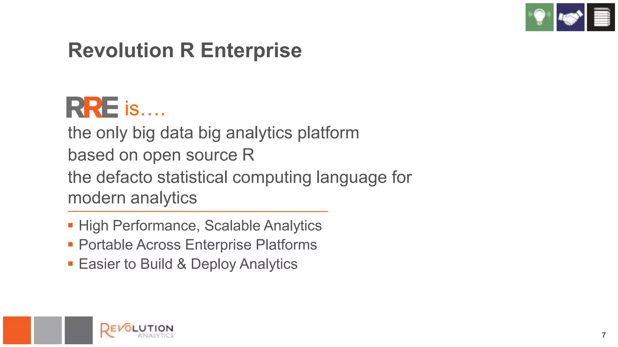 Revolution R Enterprise
is….
the only big data big analytics platform
based on open source R
the defacto statistical computing language for
modern analytics
 High Performance, Scalable Analytics
 Portable Across Enterprise Platforms
 Easier to Build & Deploy Analytics

7

 