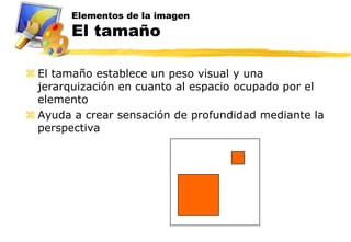 Elementos de la imagen
        El tamaño

 El tamaño establece un peso visual y una
  jerarquización en cuanto al espacio ocupado por el
  elemento
 Ayuda a crear sensación de profundidad mediante la
  perspectiva
 