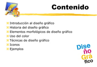 Contenido

 Introducción al diseño gráfico
 Historia del diseño gráfico
 Elementos morfológicos de diseño gráfico
 Uso del color
 Técnicas de diseño gráfico
 Iconos
 Ejemplos
 