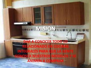 MISION
DAR A CONOCER TODO LO
RELACIONADO EN COCINAS
INTEGRALES PARA QUE LA GENTE
CONOSCA NUESTROS MODELOS Y SE
ANIMEN A COMPRAR