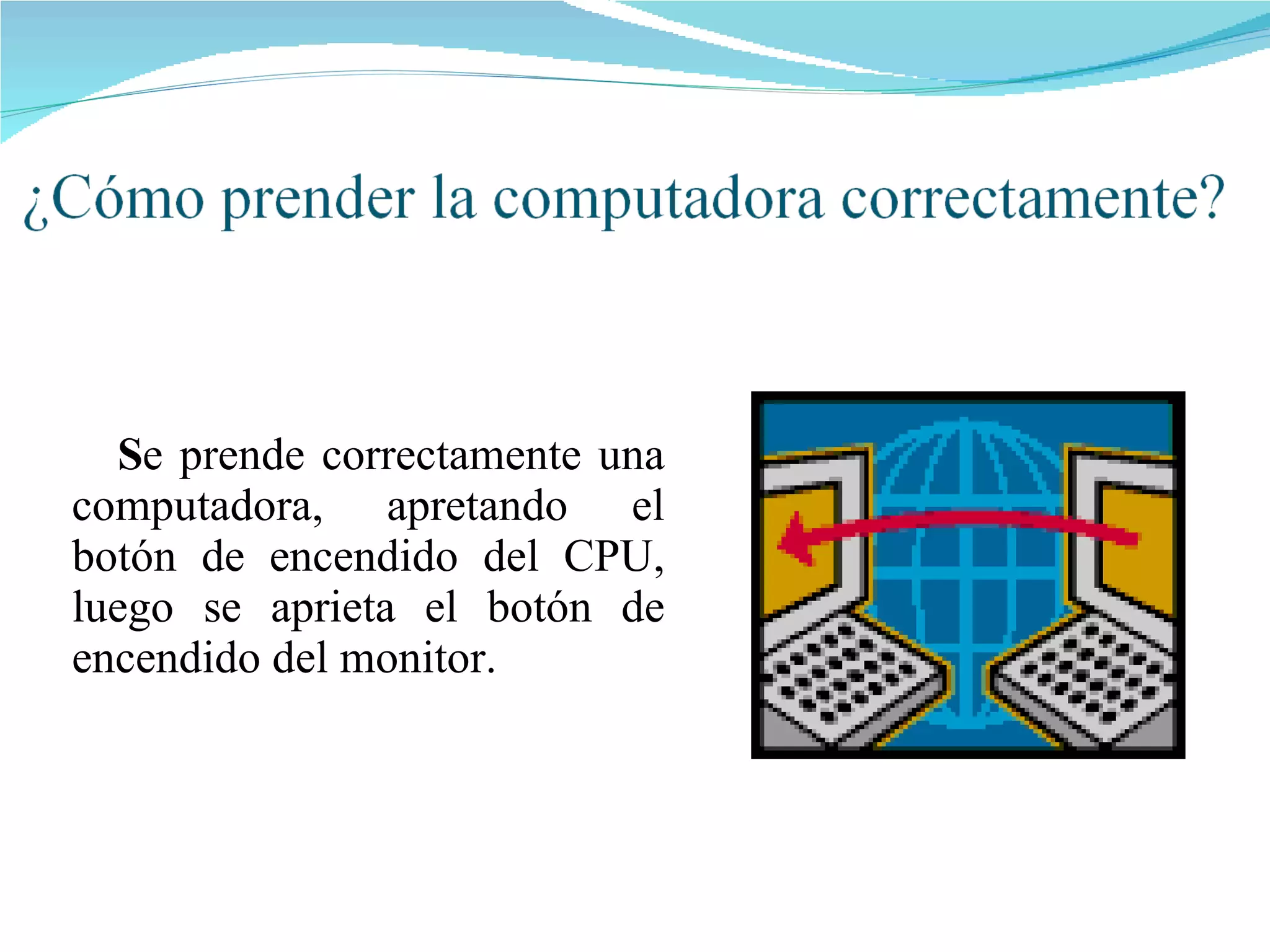 S e prende correctamente una computadora, apretando el botón de encendido del CPU, luego se aprieta el botón de encendido del monitor. 