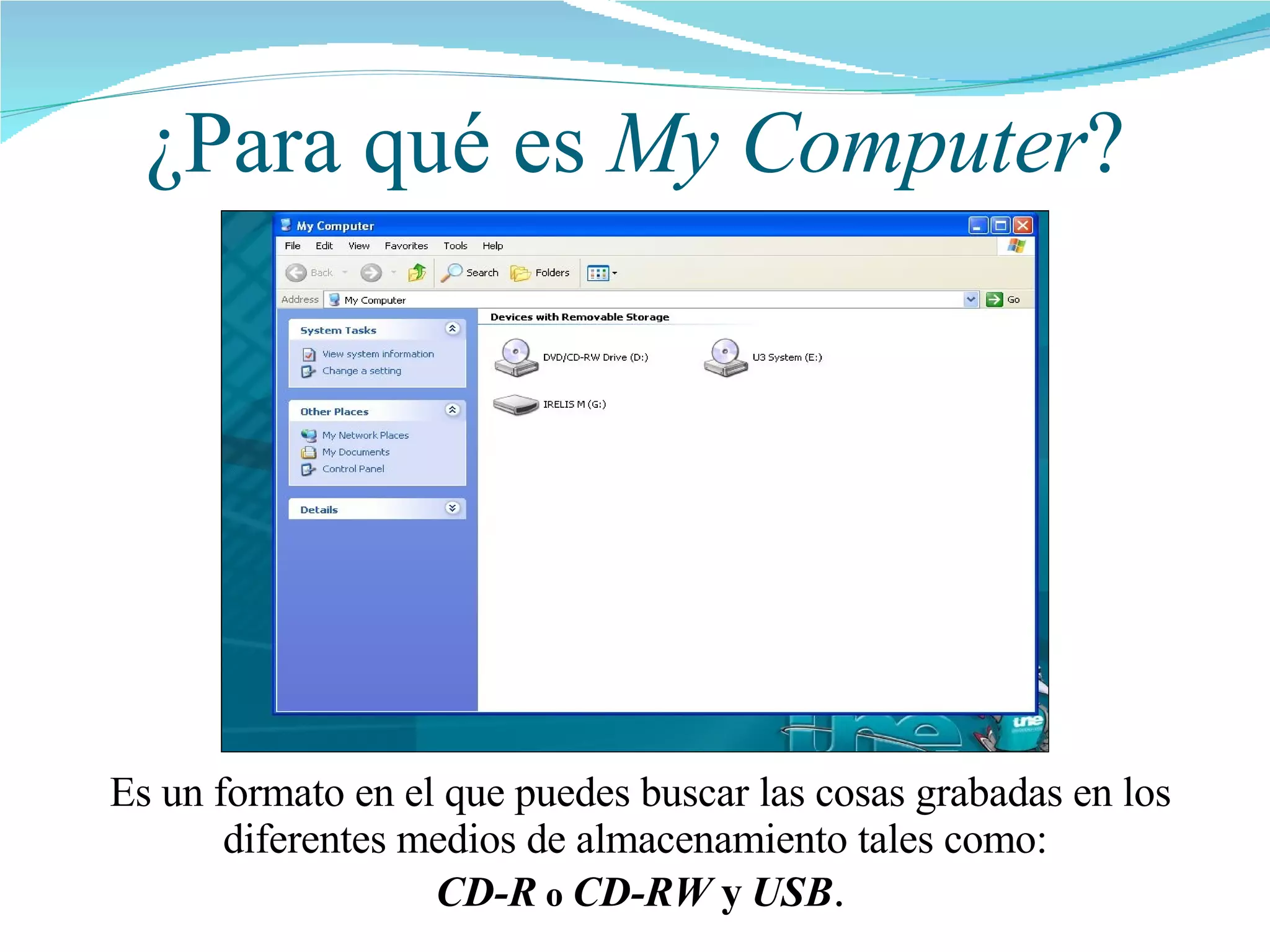 ¿Para qué es  My Computer ? Es un formato en el que puedes buscar las cosas grabadas en los diferentes medios de almacenamiento tales como:  CD-R   o  CD-RW  y   USB . 