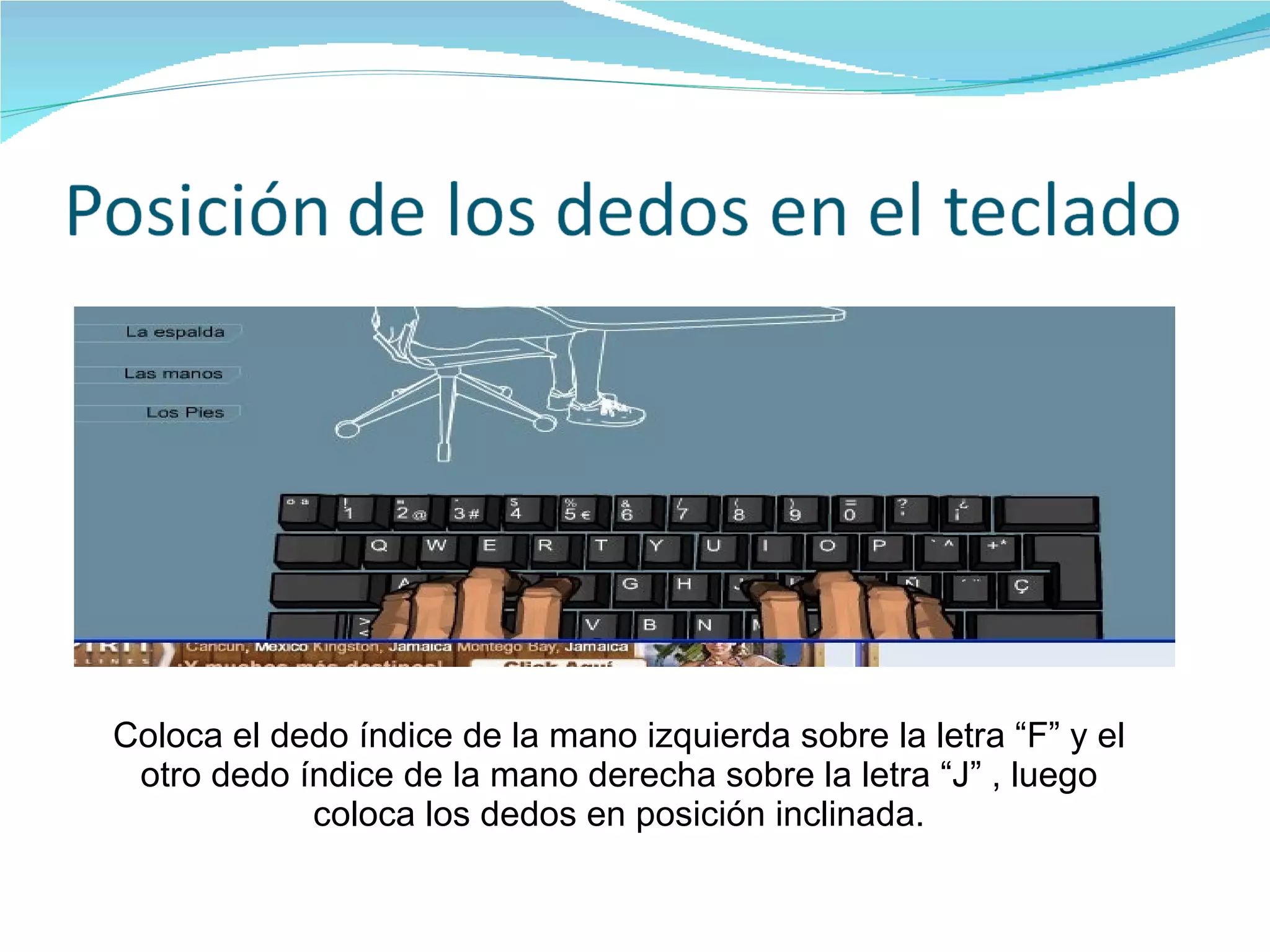 Coloca el dedo índice de la mano izquierda sobre la letra “F” y el otro dedo índice de la mano derecha sobre la letra “J” , luego coloca los dedos en posición inclinada. 