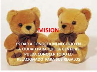 MISION

ES DAR A CONOCER MI NEGOCIO EN
LA CIUDAD PARA QUE LA GENTE ASI
    PUEDA CONOCER TODO LO
RELACIONADO PARA SUS REGALOS
 