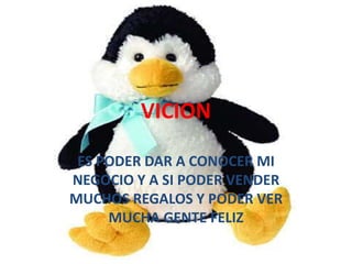 VICION

 ES PODER DAR A CONOCER MI
NEGOCIO Y A SI PODER VENDER
MUCHOS REGALOS Y PODER VER
     MUCHA GENTE FELIZ
 