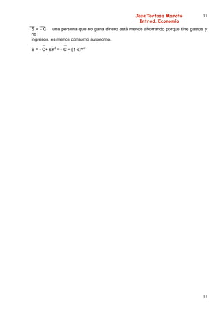33


S = - C una persona que no gana dinero está menos ahorrando porque tine gastos y
no
ingresos, es menos consumo autonomo.

S = - C+ sYd = - C + (1-c)Yd




                                                                              33
 