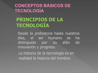 CONCEPTOS BÁSICOS DE
TECNOLOGÍA
PRINCIPIOS DE LA
TECNOLOGÍA
Desde la prehistoria hasta nuestros
días, el ser humano se ha
distinguido por su afán de
innovación y progreso.
La historia de la tecnología es en
realidad la historia del hombre.
 