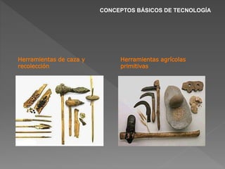 CONCEPTOS BÁSICOS DE TECNOLOGÍA
Herramientas de caza y
recolección
Herramientas agrícolas
primitivas
 