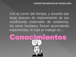 Con el correr del tiempo, y durante ese
largo proceso de mejoramiento de sus
condiciones materiales de existencia,
los seres humanos fueron acumulando
experiencias, lo cual se tradujo en...
Conocimientos
CONCEPTOS BÁSICOS DE TECNOLOGÍA
 