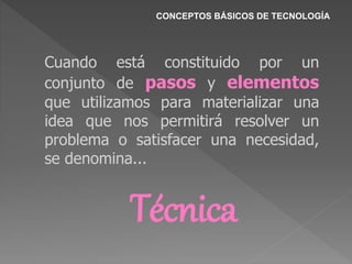 CONCEPTOS BÁSICOS DE TECNOLOGÍA
Cuando está constituido por un
conjunto de pasos y elementos
que utilizamos para materializar una
idea que nos permitirá resolver un
problema o satisfacer una necesidad,
se denomina...
Técnica
 