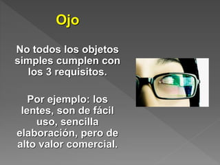 Ojo
No todos los objetos
simples cumplen con
los 3 requisitos.
Por ejemplo: los
lentes, son de fácil
uso, sencilla
elaboración, pero de
alto valor comercial.
 