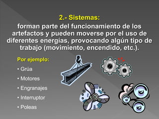 2.- Sistemas:
forman parte del funcionamiento de los
artefactos y pueden moverse por el uso de
diferentes energías, provocando algún tipo de
trabajo (movimiento, encendido, etc.).
Por ejemplo:
• Grúa
• Motores
• Engranajes
• Interruptor
• Poleas
 