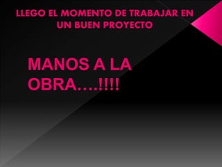 LLEGO EL MOMENTO DE TRABAJAR EN
UN BUEN PROYECTO
 