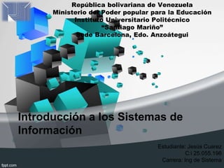 Introducción a los Sistemas de
Información
República bolivariana de Venezuela
Ministerio del Poder popular para la Educación
Instituto Universitario Politécnico
“Santiago Mariño”
Sede Barcelona, Edo. Anzoátegui
Estudiante: Jesús Cuarez
C:i 25.055.196
Carrera: Ing de Sistema
 