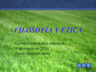 FILOSOF ÍA Y ÉTICA Curso proped éutico intensivo 6 de marzo de 2010 Daniel Delgado Avila 