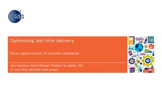 Optimising last mile delivery
Seize opportunities of common standards
Jaco Voorspuij, Senior Manager Transport & Logistics, GS1
5th June 2018, DELIVER Event London
 