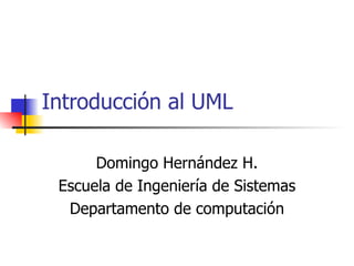 Introducción al UML

      Domingo Hernández H.
 Escuela de Ingeniería de Sistemas
  Departamento de computación
 