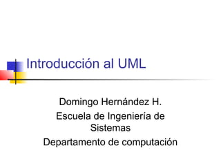 Introducción al UML
Domingo Hernández H.
Escuela de Ingeniería de
Sistemas
Departamento de computación

 