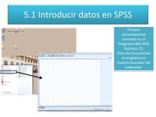 5.1 Introducir datos en SPSS
Primero
comenzaremos
entrando en el
Programa IBM SPSS
Statistics 23.
Para ello buscaremos
el programa en
nuestro buscador del
ordenador.
 