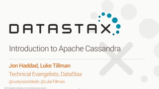 ©2013 DataStax Conﬁdential. Do not distribute without consent.
Jon Haddad, Luke Tillman
Technical Evangelists, DataStax
@rustyrazorblade, @LukeTillman
Introduction to Apache Cassandra
1
 