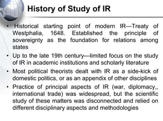 History of Study of IR

• Historical starting point of modern IR—Treaty of
  Westphalia, 1648. Established the principle o...