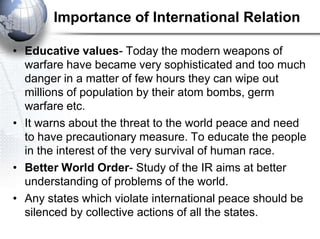 Importance of International Relation

• Educative values- Today the modern weapons of
  warfare have became very sophistic...