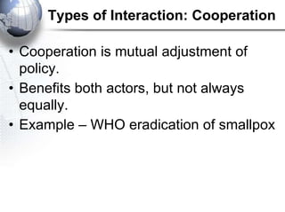 Types of Interaction: Cooperation

• Cooperation is mutual adjustment of
  policy.
• Benefits both actors, but not always
...