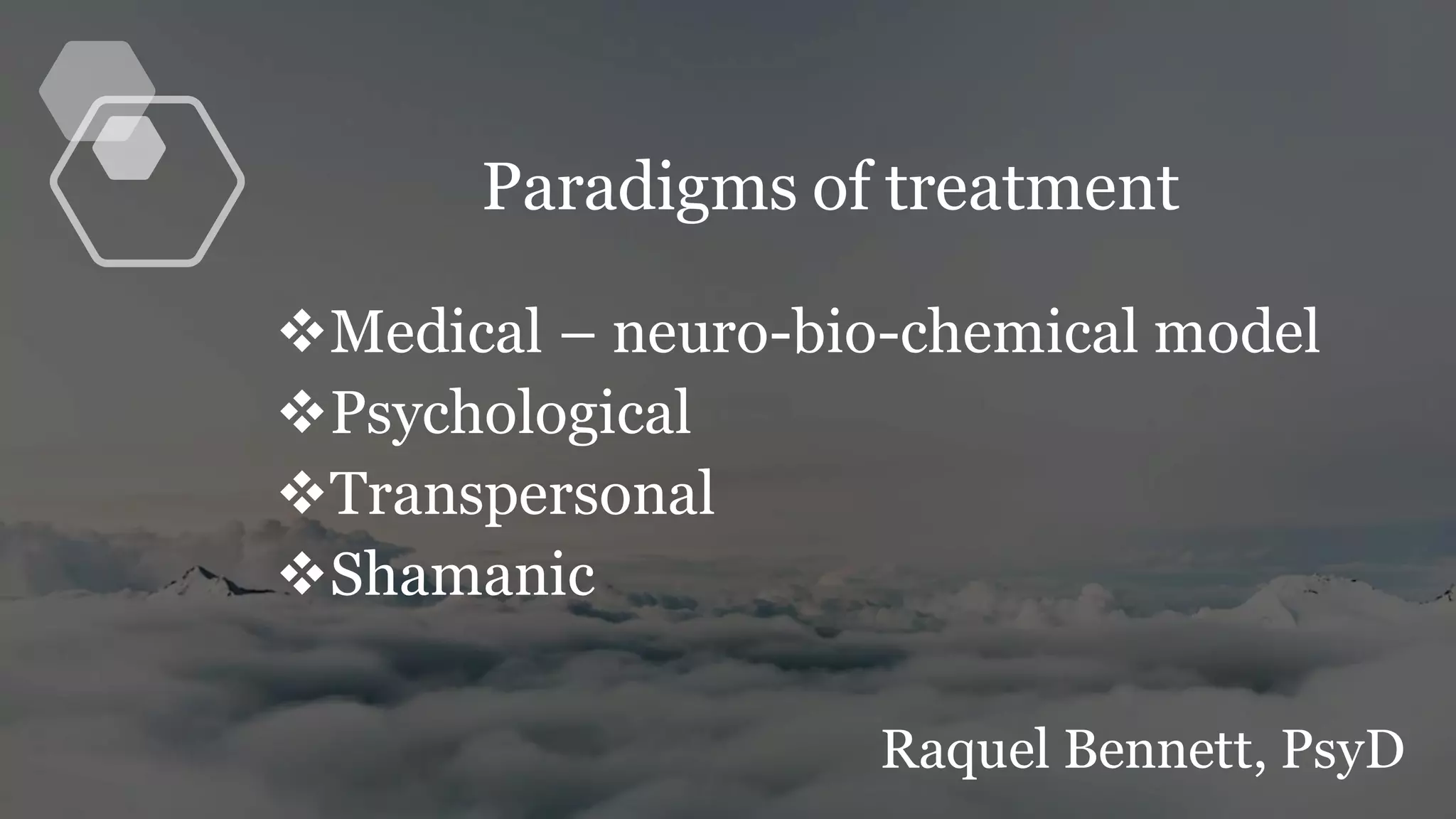 Paradigms of treatment
❖Medical – neuro-bio-chemical model
❖Psychological
❖Transpersonal
❖Shamanic
Raquel Bennett, PsyD
 