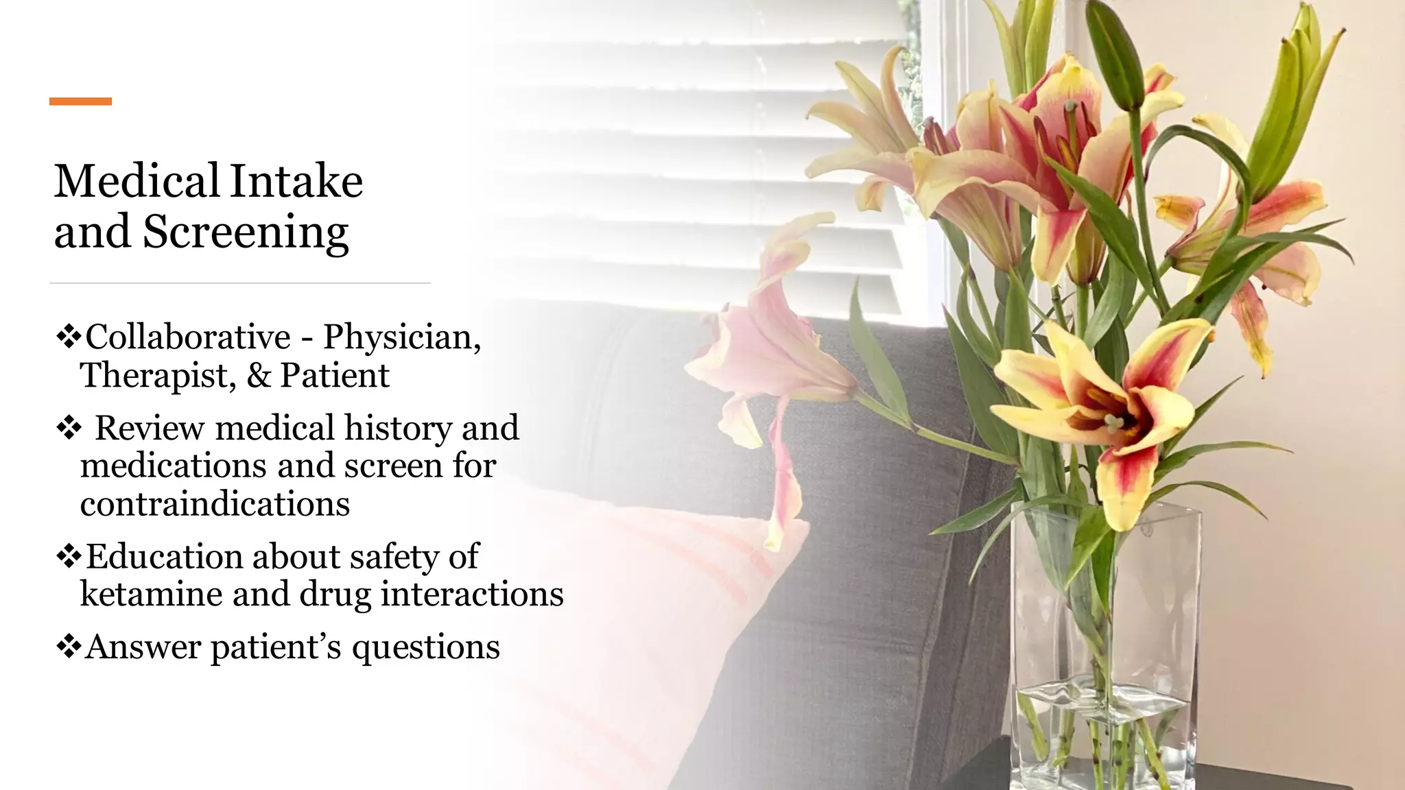 Medical Intake
and Screening
❖Collaborative - Physician,
Therapist, & Patient
❖ Review medical history and
medications and screen for
contraindications
❖Education about safety of
ketamine and drug interactions
❖Answer patient’s questions
 