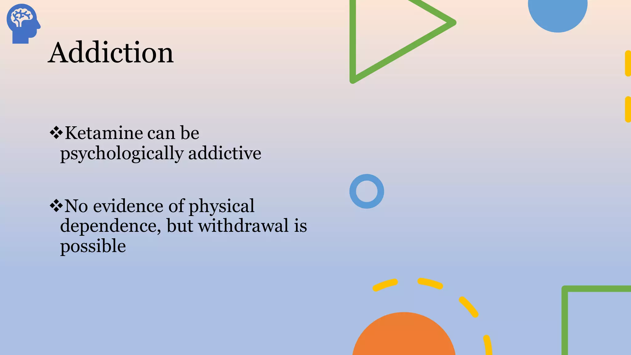 Addiction
❖Ketamine can be
psychologically addictive
❖No evidence of physical
dependence, but withdrawal is
possible
 