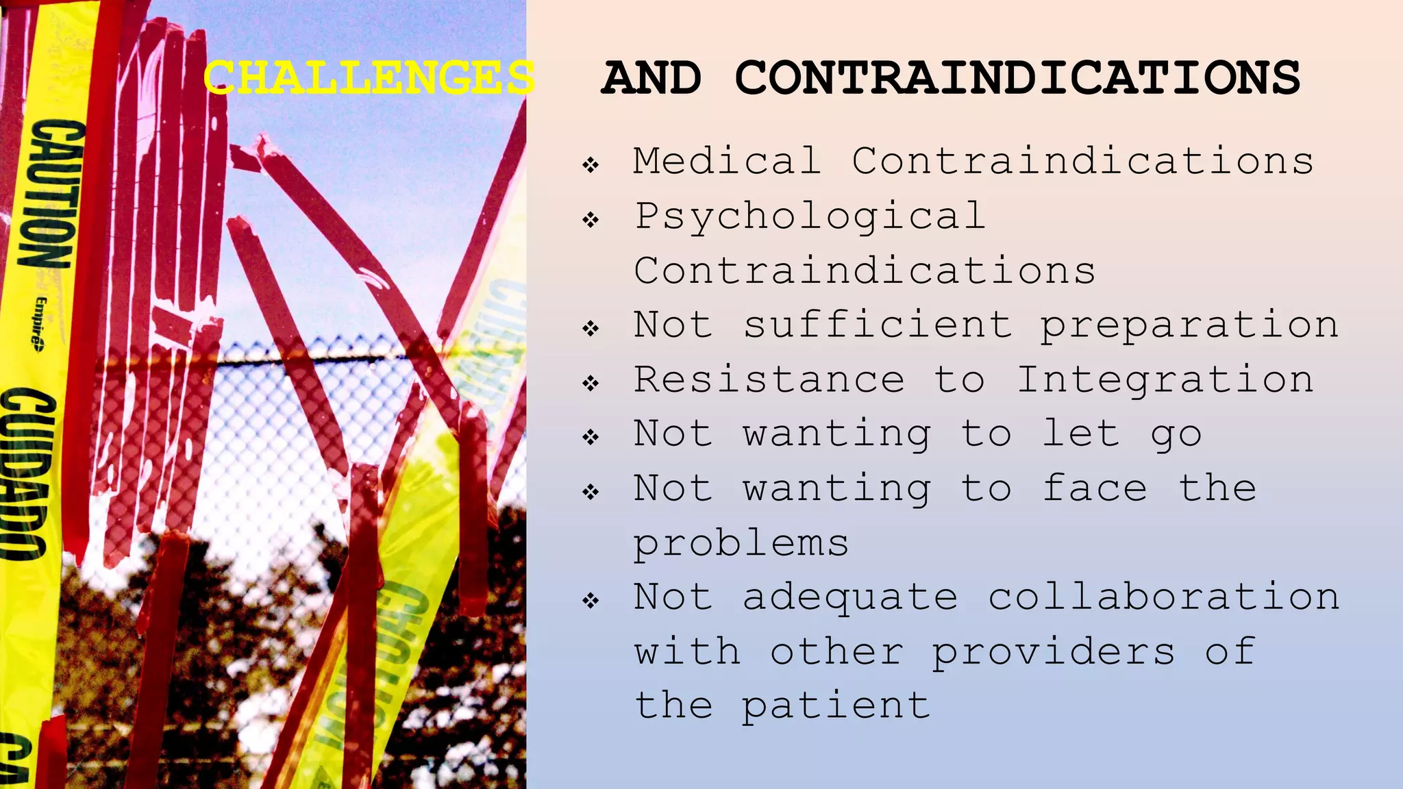 CHALLENGES AND CONTRAINDICATIONS
❖ Medical Contraindications
❖ Psychological
Contraindications
❖ Not sufficient preparation
❖ Resistance to Integration
❖ Not wanting to let go
❖ Not wanting to face the
problems
❖ Not adequate collaboration
with other providers of
the patient
 