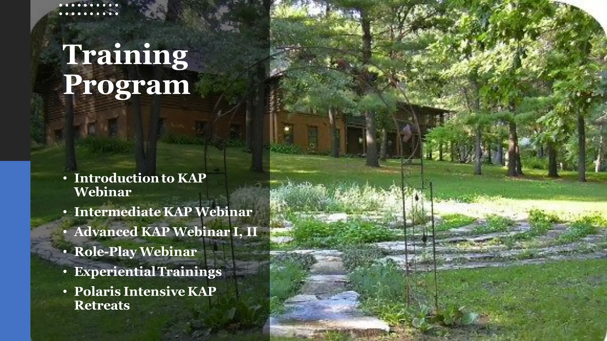 Training
Program
• Introduction to KAP
Webinar
• Intermediate KAP Webinar
• Advanced KAP Webinar I, II
• Role-Play Webinar
• ExperientialTrainings
• Polaris Intensive KAP
Retreats
 