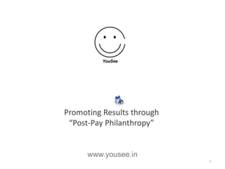 Promoting Results through
 “Post-Pay Philanthropy”


      www.yousee.in
                            1
 