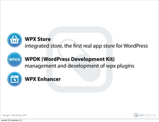 WPX Store
                         integrated store, the first real app store for WordPress

                         WPDK (WordPress Development Kit)
                         management and development of wpx plugins

                         WPX Enhancer




 Bologna - WordCamp 2012

venerdì 23 novembre 12
 
