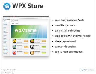 WPX Store
                                • case study based on Apple
                                • new UI experience
                                • easy install and update
                                • auto detect WP and PHP release
                                • already purchased
                                • category browsing
                                • top 10 most downloaded




 Bologna - WordCamp 2012

venerdì 23 novembre 12
 