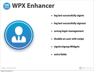 WPX Enhancer
                               • log last successfully signin

                               • log last successfully signout

                               • wrong login management

                               • disable an user with swipe

                               • signin/signup Widgets

                               • extra fields



 Bologna - WordCamp 2012

venerdì 23 novembre 12
 