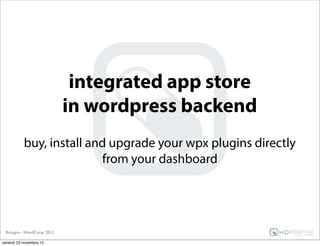 integrated app store
                           in wordpress backend
           buy, install and upgrade your wpx plugins directly
                           from your dashboard




 Bologna - WordCamp 2012

venerdì 23 novembre 12
 