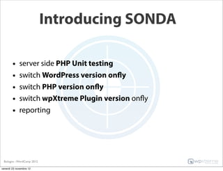 Introducing SONDA

        •    server side PHP Unit testing
        •    switch WordPress version onfly
        •    switch PHP version onfly
        •    switch wpXtreme Plugin version onfly
        •    reporting




 Bologna - WordCamp 2012

venerdì 23 novembre 12
 