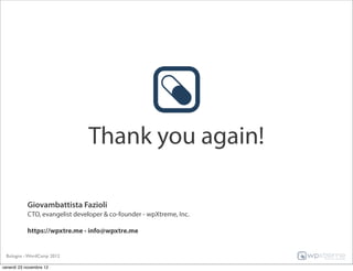 Thank you again!

            Giovambattista Fazioli
            CTO, evangelist developer & co-founder - wpXtreme, Inc.

            https://wpxtre.me - info@wpxtre.me


 Bologna - WordCamp 2012

venerdì 23 novembre 12
 